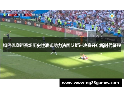 姆巴佩奥运赛场历史性表现助力法国队挺进决赛开启新时代征程