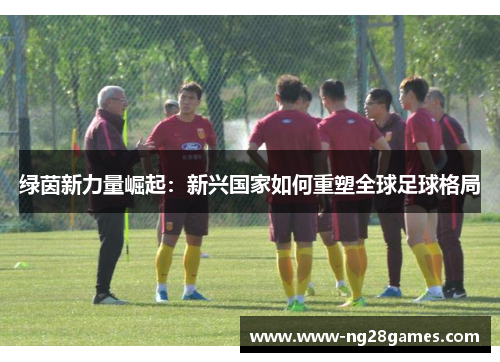 绿茵新力量崛起：新兴国家如何重塑全球足球格局