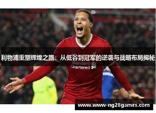利物浦重塑辉煌之路：从低谷到冠军的逆袭与战略布局揭秘