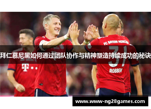 拜仁慕尼黑如何通过团队协作与精神塑造持续成功的秘诀