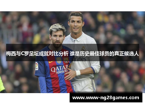 梅西与C罗足坛成就对比分析 谁是历史最佳球员的真正候选人