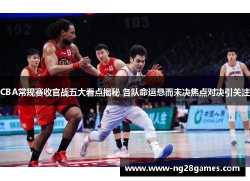 CBA常规赛收官战五大看点揭秘 各队命运悬而未决焦点对决引关注