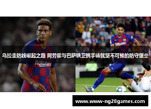 乌拉圭防线崛起之路 阿劳霍与巴萨铁卫携手铸就坚不可摧的防守堡垒