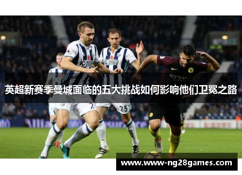 英超新赛季曼城面临的五大挑战如何影响他们卫冕之路
