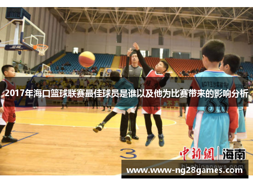 2017年海口篮球联赛最佳球员是谁以及他为比赛带来的影响分析