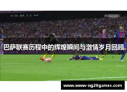 巴萨联赛历程中的辉煌瞬间与激情岁月回顾