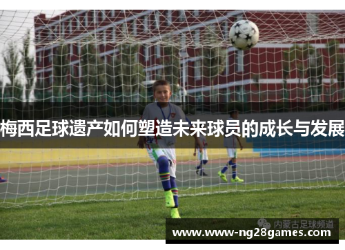 梅西足球遗产如何塑造未来球员的成长与发展