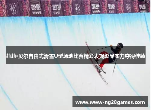 莉莉·贝尔自由式滑雪U型场地比赛精彩表现彰显实力夺得佳绩