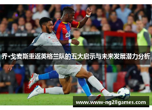 乔·戈麦斯重返英格兰队的五大启示与未来发展潜力分析