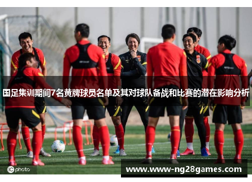 国足集训期间7名黄牌球员名单及其对球队备战和比赛的潜在影响分析