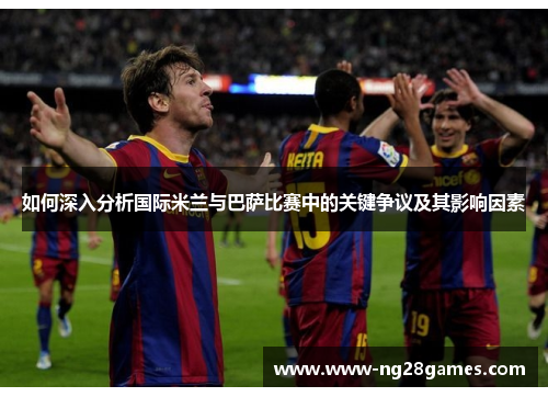 如何深入分析国际米兰与巴萨比赛中的关键争议及其影响因素