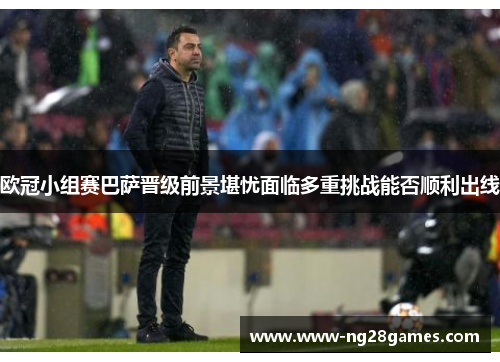 欧冠小组赛巴萨晋级前景堪忧面临多重挑战能否顺利出线