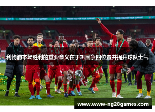 利物浦本场胜利的重要意义在于巩固争四位置并提升球队士气