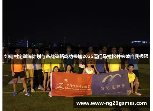 如何制定训练计划与备战策略成功参加2025厦门马拉松并突破自我极限