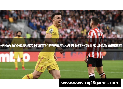平诺克精彩进球助力曼城替补阵容迎来反弹机会球队能否走出低谷重回巅峰