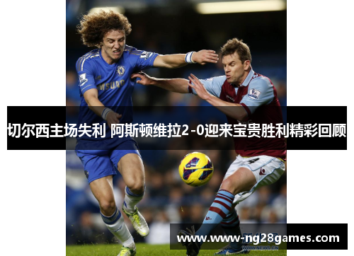 切尔西主场失利 阿斯顿维拉2-0迎来宝贵胜利精彩回顾