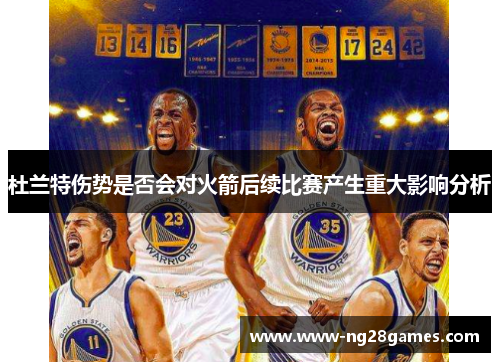 杜兰特伤势是否会对火箭后续比赛产生重大影响分析