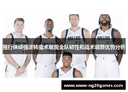 独行侠顽强逆转魔术展现全队韧性和战术调整优势分析