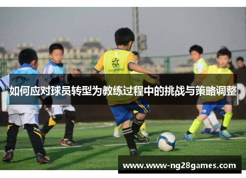 如何应对球员转型为教练过程中的挑战与策略调整