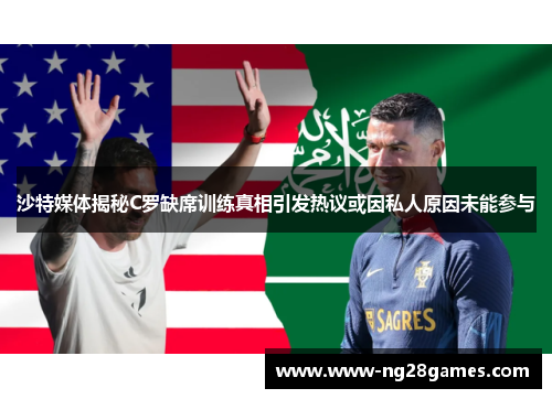 沙特媒体揭秘C罗缺席训练真相引发热议或因私人原因未能参与