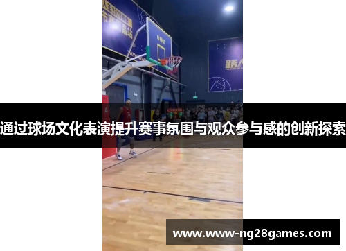 通过球场文化表演提升赛事氛围与观众参与感的创新探索