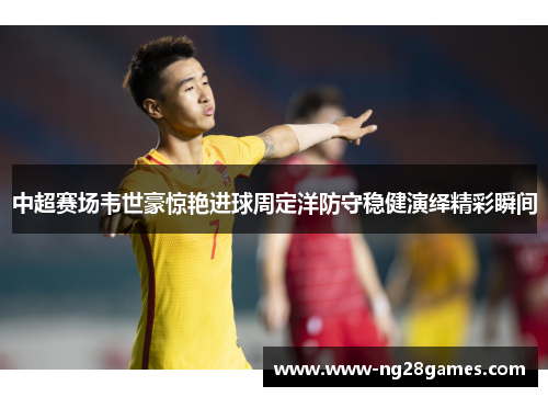中超赛场韦世豪惊艳进球周定洋防守稳健演绎精彩瞬间