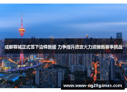成都蓉城正式签下边锋新援 力争提升进攻火力迎接新赛季挑战