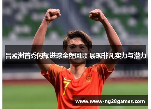 吕孟洲首秀闪耀进球全程回顾 展现非凡实力与潜力