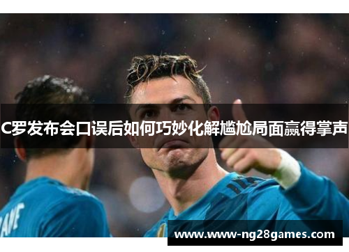 C罗发布会口误后如何巧妙化解尴尬局面赢得掌声