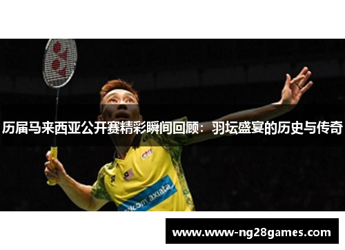 历届马来西亚公开赛精彩瞬间回顾：羽坛盛宴的历史与传奇