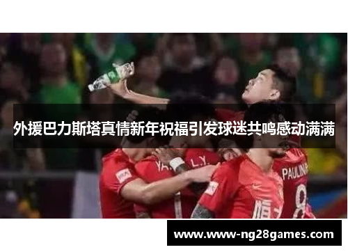 外援巴力斯塔真情新年祝福引发球迷共鸣感动满满