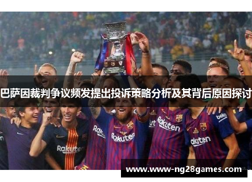 巴萨因裁判争议频发提出投诉策略分析及其背后原因探讨
