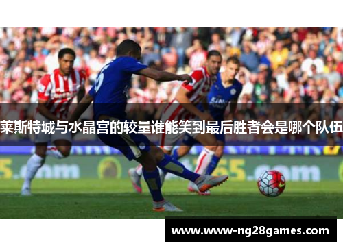 莱斯特城与水晶宫的较量谁能笑到最后胜者会是哪个队伍