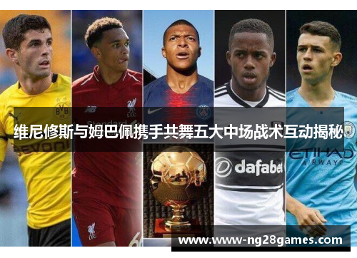 维尼修斯与姆巴佩携手共舞五大中场战术互动揭秘