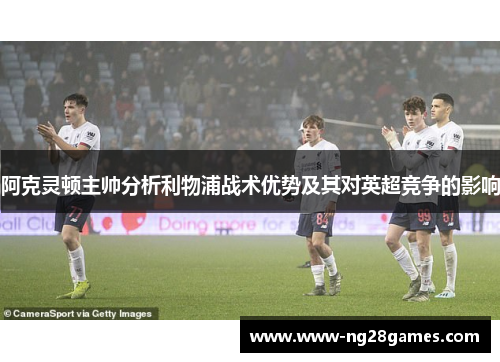 阿克灵顿主帅分析利物浦战术优势及其对英超竞争的影响