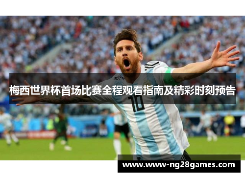 梅西世界杯首场比赛全程观看指南及精彩时刻预告
