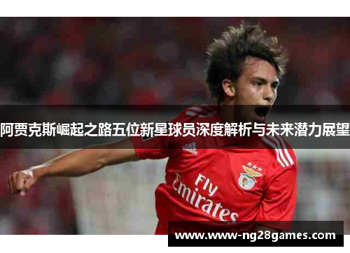 阿贾克斯崛起之路五位新星球员深度解析与未来潜力展望