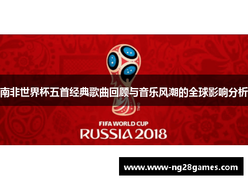 南非世界杯五首经典歌曲回顾与音乐风潮的全球影响分析