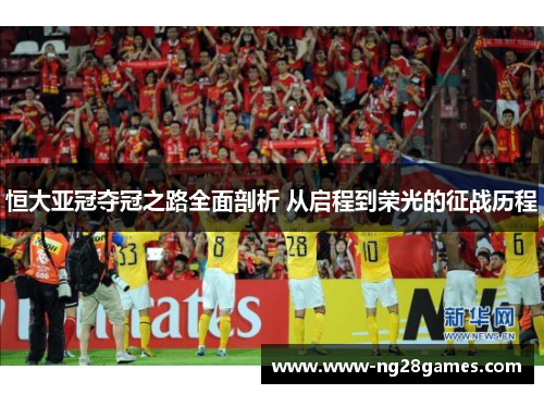 恒大亚冠夺冠之路全面剖析 从启程到荣光的征战历程