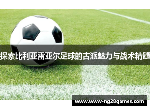 探索比利亚雷亚尔足球的古派魅力与战术精髓