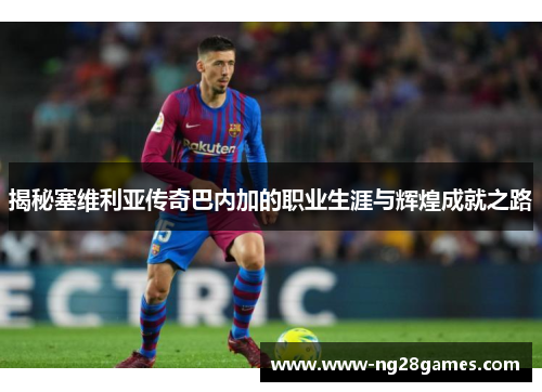 揭秘塞维利亚传奇巴内加的职业生涯与辉煌成就之路