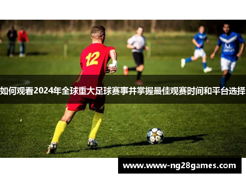 如何观看2024年全球重大足球赛事并掌握最佳观赛时间和平台选择