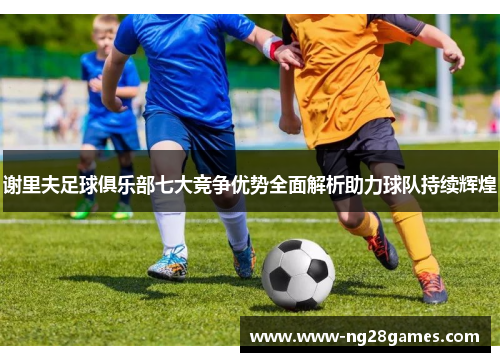 谢里夫足球俱乐部七大竞争优势全面解析助力球队持续辉煌