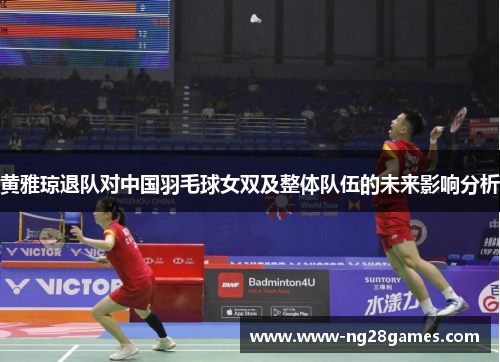 黄雅琼退队对中国羽毛球女双及整体队伍的未来影响分析