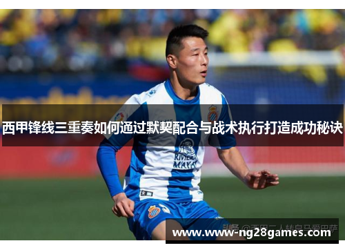 西甲锋线三重奏如何通过默契配合与战术执行打造成功秘诀 西甲锋线三重奏如何通过默契配合与战术执行打造成功秘诀