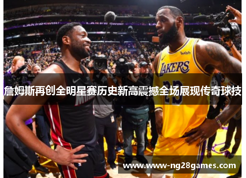 詹姆斯再创全明星赛历史新高震撼全场展现传奇球技
