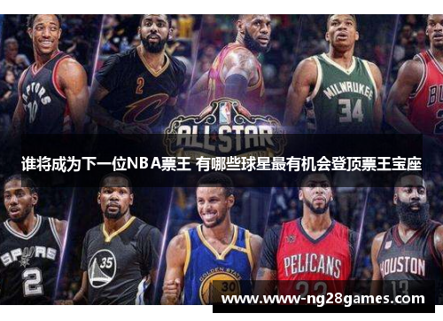 谁将成为下一位NBA票王 有哪些球星最有机会登顶票王宝座 谁将成为下一位NBA票王 有哪些球星最有机会登顶票王宝座