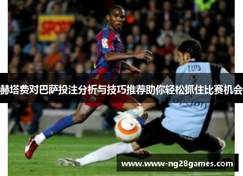 赫塔费对巴萨投注分析与技巧推荐助你轻松抓住比赛机会 赫塔费对巴萨投注分析与技巧推荐助你轻松抓住比赛机会