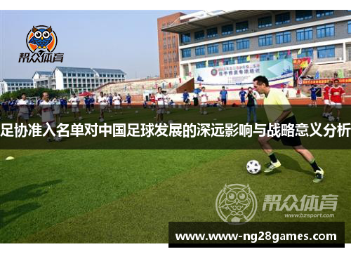 足协准入名单对中国足球发展的深远影响与战略意义分析 足协准入名单对中国足球发展的深远影响与战略意义分析