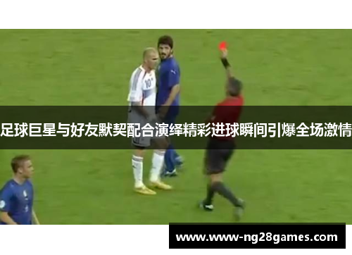 足球巨星与好友默契配合演绎精彩进球瞬间引爆全场激情